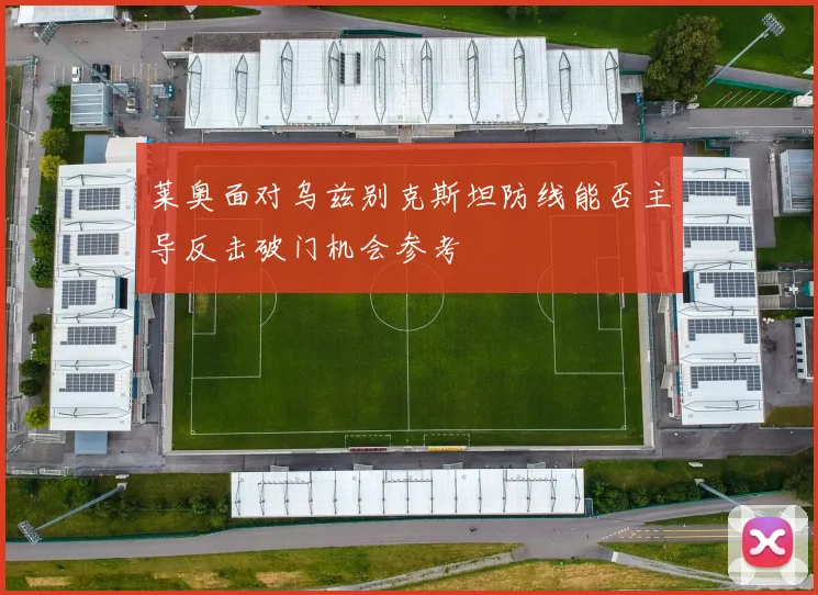莱奥面对乌兹别克斯坦防线能否主导反击破门机会参考