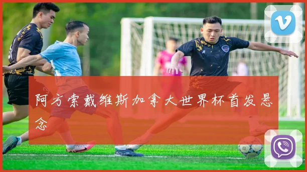 阿方索戴维斯加拿大世界杯首发悬念