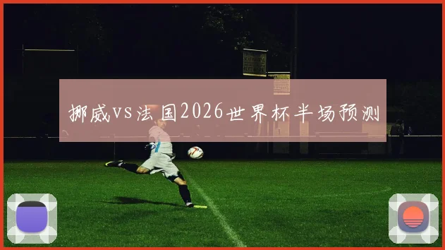 挪威vs法国2026世界杯半场预测