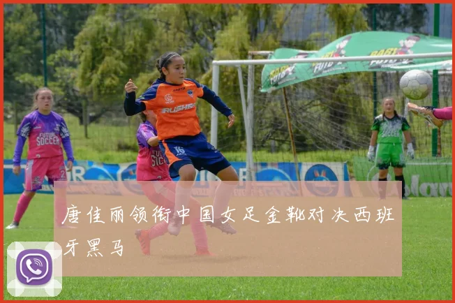 唐佳丽领衔中国女足金靴对决西班牙黑马