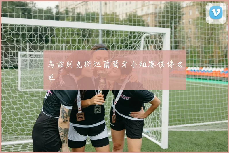 乌兹别克斯坦葡萄牙小组赛伤停名单