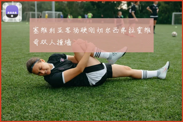 塞维利亚客场硬刚切尔西弗拉霍维奇双人撞墙