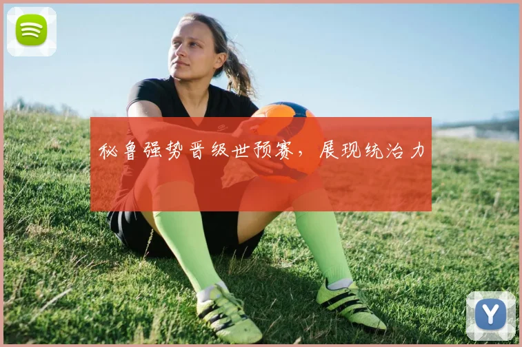 秘鲁强势晋级世预赛，展现统治力