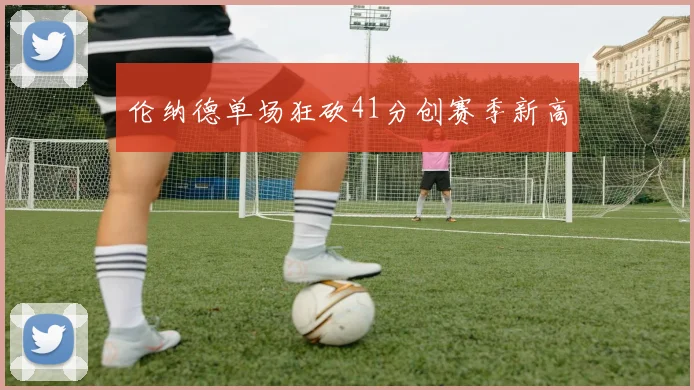 伦纳德单场狂砍41分创赛季新高