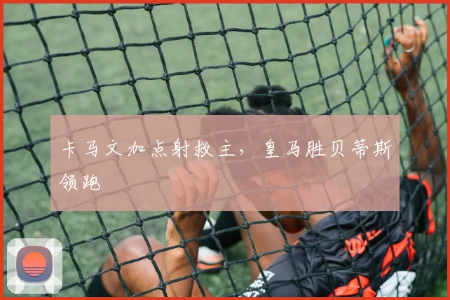 卡马文加点射救主，皇马胜贝蒂斯领跑