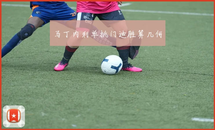 马丁内利单挑门迪胜算几何