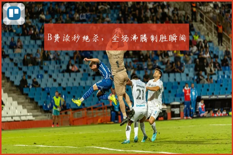 B费读秒绝杀，全场沸腾制胜瞬间