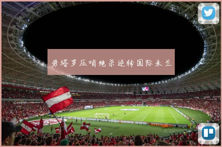 劳塔罗压哨绝杀逆转国际米兰