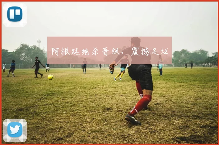 阿根廷绝杀晋级，震撼足坛