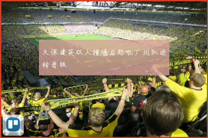 久保建英双人撞墙后怒吼广州队逆转晋级