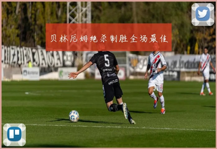 贝林厄姆绝杀制胜全场最佳