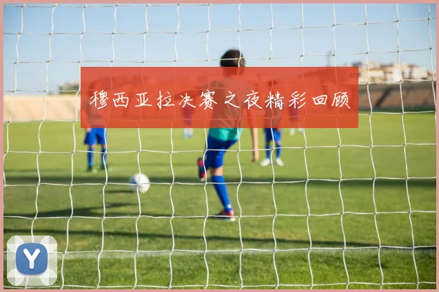 穆西亚拉决赛之夜精彩回顾