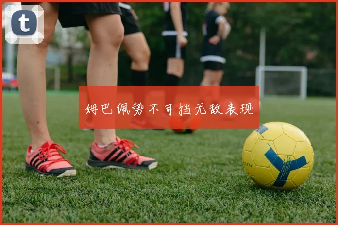 姆巴佩势不可挡无敌表现