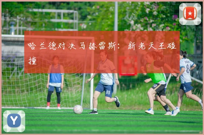 哈兰德对决马赫雷斯：新老天王碰撞