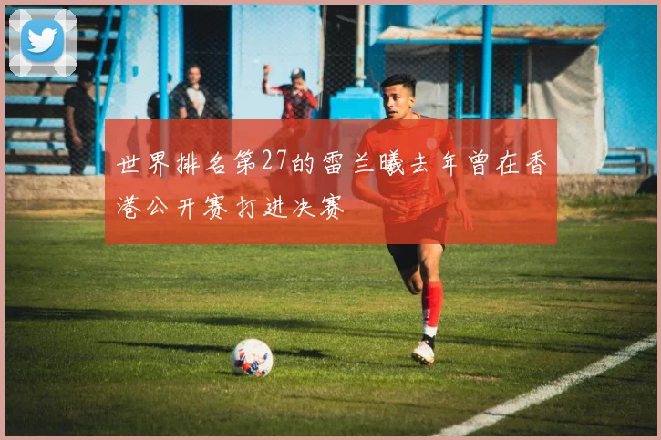 世界排名第27的雷兰曦去年曾在香港公开赛打进决赛