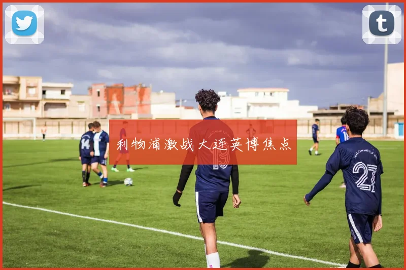 利物浦激战大连英博焦点