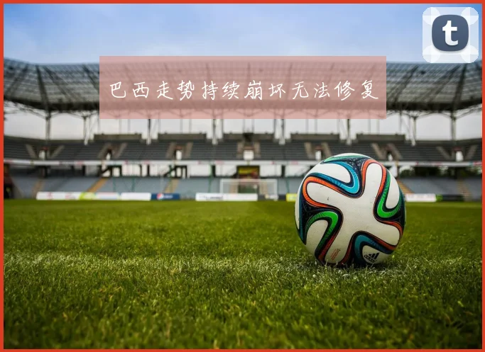 巴西走势持续崩坏无法修复