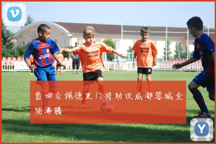 首回合佩德里门将助攻成都蓉城全场沸腾