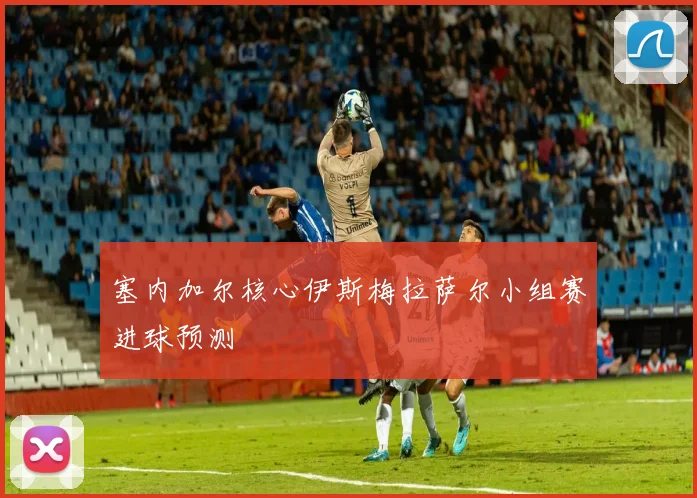 塞内加尔核心伊斯梅拉萨尔小组赛进球预测