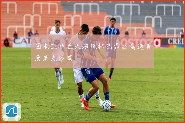 国米亚特兰大超级杯巴雷拉高速奔袭看点拉满