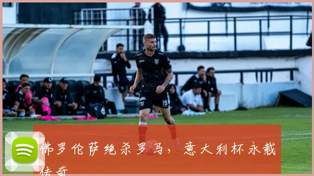佛罗伦萨绝杀罗马，意大利杯永载传奇