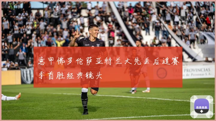 意甲佛罗伦萨亚特兰大先丢后追赛季首胜经典镜头