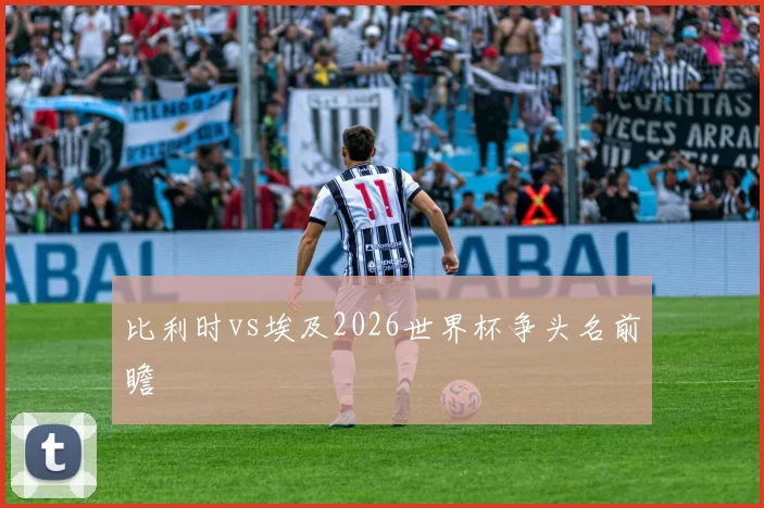 比利时vs埃及2026世界杯争头名前瞻