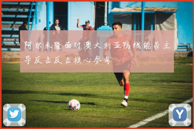 阿尔米隆面对澳大利亚防线能否主导反击反击核心参考