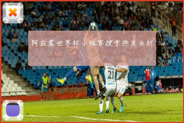 阿兹蒙世界杯小组赛搜索热度分析