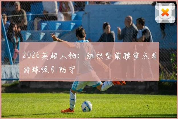 2026英超人物:组织型前腰重点看持球吸引防守