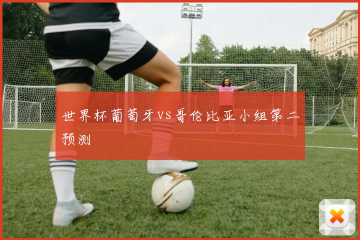 世界杯葡萄牙vs哥伦比亚小组第二预测