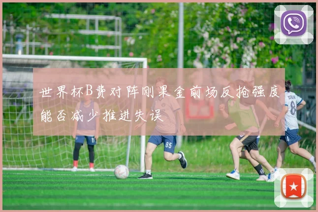 世界杯B费对阵刚果金前场反抢强度能否减少推进失误