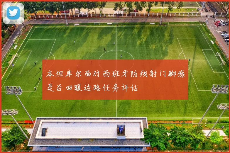 本坦库尔面对西班牙防线射门脚感是否回暖边路任务评估