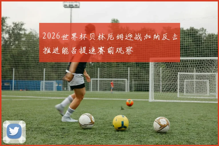 2026世界杯贝林厄姆迎战加纳反击推进能否提速赛前观察