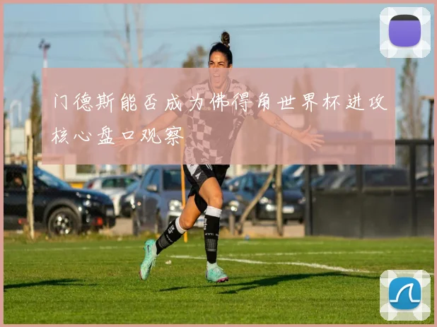 门德斯能否成为佛得角世界杯进攻核心盘口观察