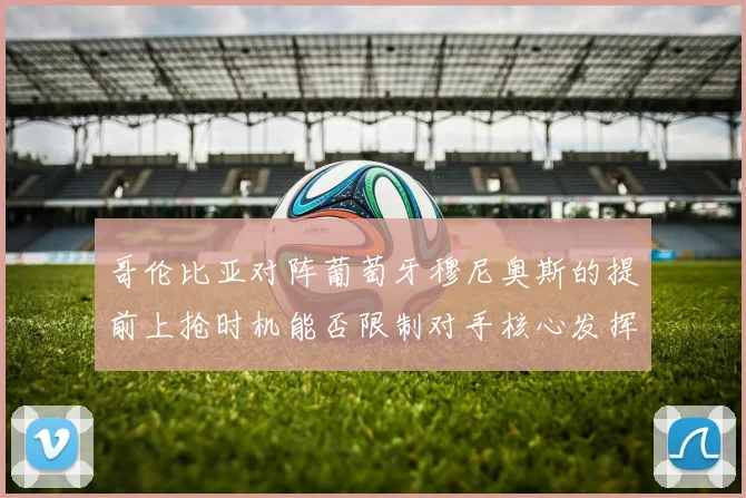哥伦比亚对阵葡萄牙穆尼奥斯的提前上抢时机能否限制对手核心发挥