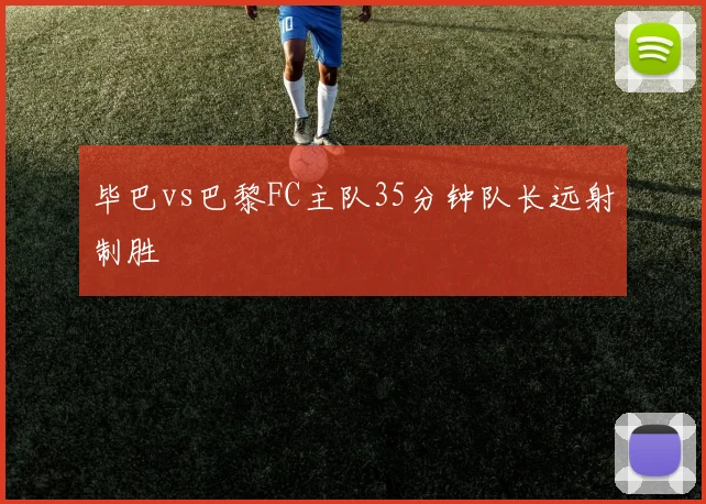 毕巴vs巴黎FC主队35分钟队长远射制胜