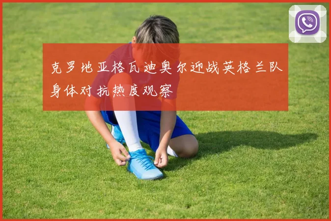 克罗地亚格瓦迪奥尔迎战英格兰队身体对抗热度观察
