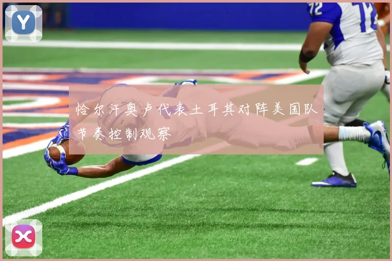 恰尔汗奥卢代表土耳其对阵美国队节奏控制观察