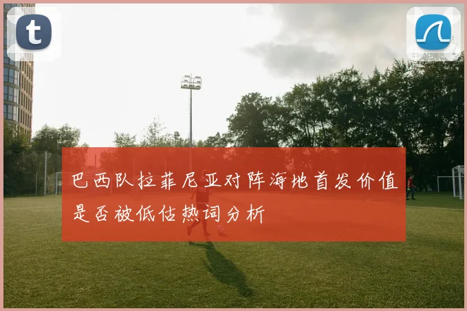 巴西队拉菲尼亚对阵海地首发价值是否被低估热词分析