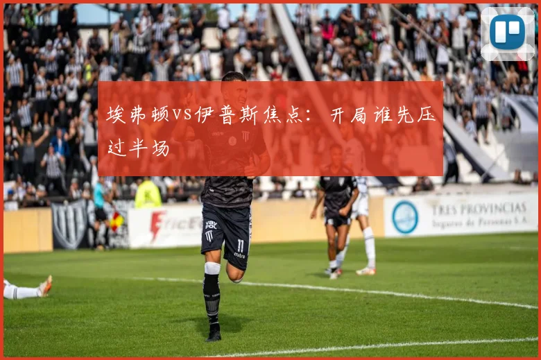 埃弗顿vs伊普斯焦点：开局谁先压过半场