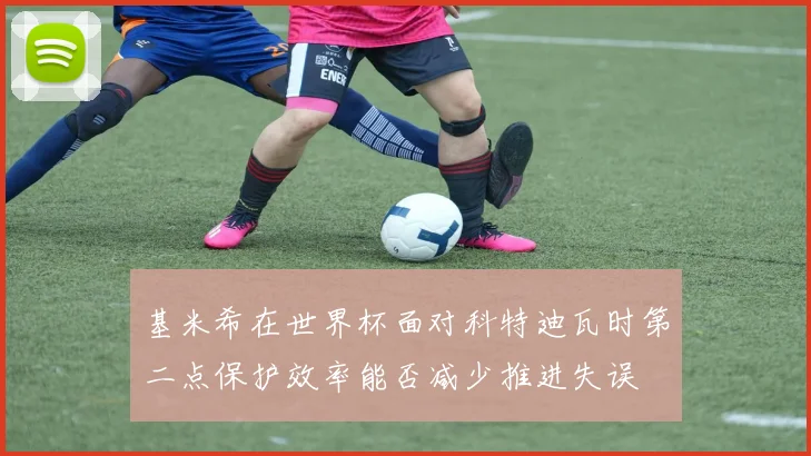 基米希在世界杯面对科特迪瓦时第二点保护效率能否减少推进失误