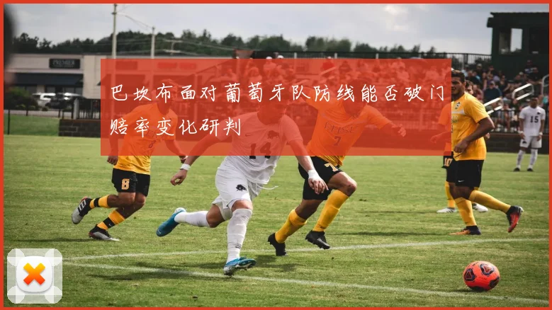 巴坎布面对葡萄牙队防线能否破门赔率变化研判