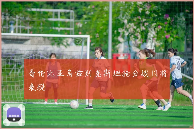 哥伦比亚乌兹别克斯坦抢分战门将表现