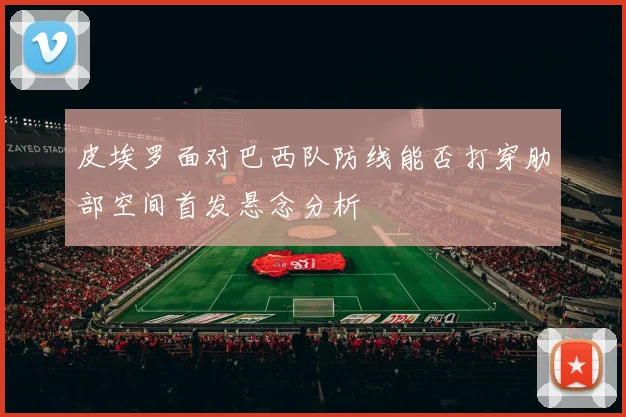 皮埃罗面对巴西队防线能否打穿肋部空间首发悬念分析