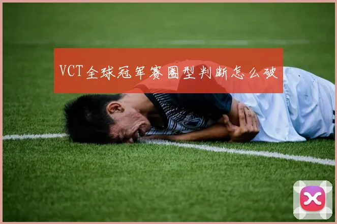 VCT全球冠军赛圈型判断怎么破