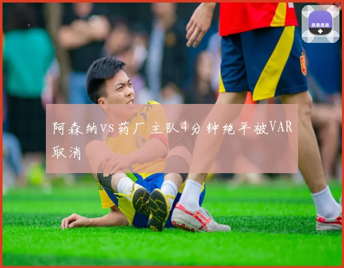 阿森纳vs药厂主队4分钟绝平被VAR取消