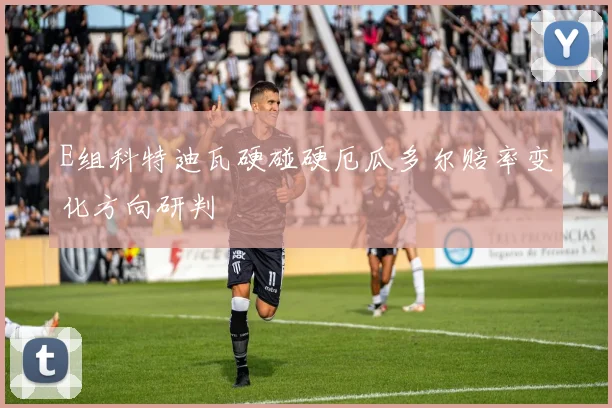 E组科特迪瓦硬碰硬厄瓜多尔赔率变化方向研判