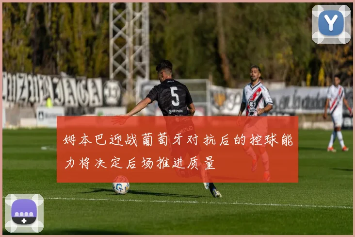姆本巴迎战葡萄牙对抗后的控球能力将决定后场推进质量