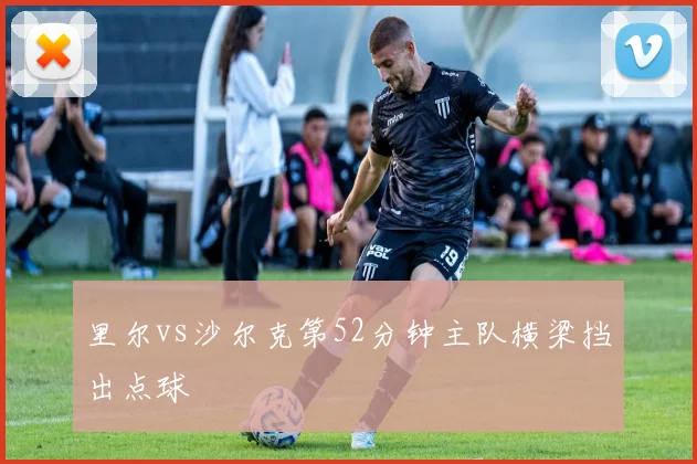 里尔vs沙尔克第52分钟主队横梁挡出点球